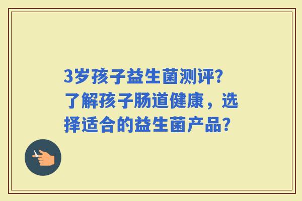 3岁孩子益生菌测评？了解孩子肠道健康，选择适合的益生菌产品？