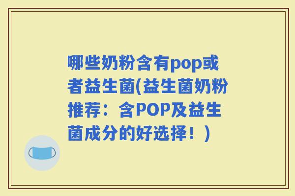 哪些奶粉含有pop或者益生菌(益生菌奶粉推荐：含POP及益生菌成分的好选择！)