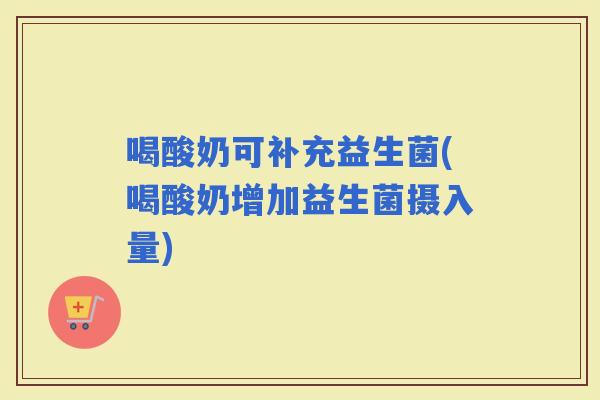 喝酸奶可补充益生菌(喝酸奶增加益生菌摄入量)