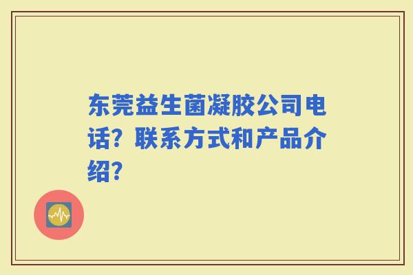 东莞益生菌凝胶公司电话？联系方式和产品介绍？
