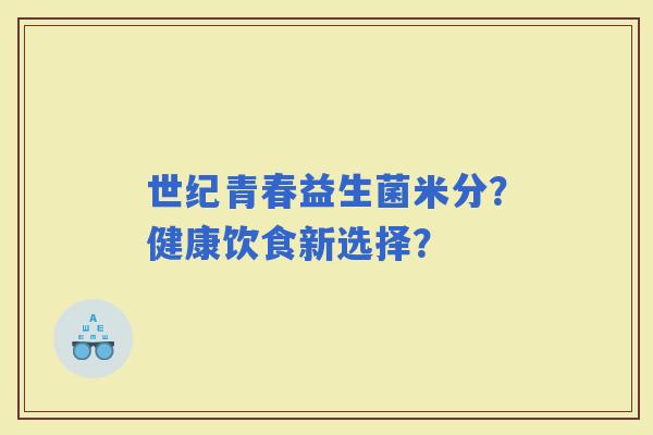 世纪青春益生菌米分？健康饮食新选择？