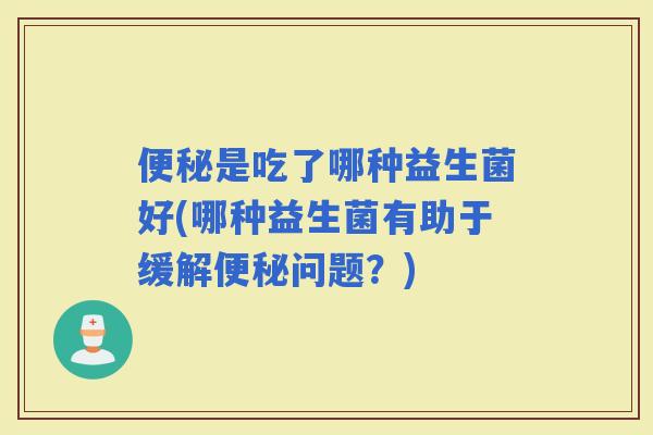 是吃了哪种益生菌好(哪种益生菌有助于缓解问题？)