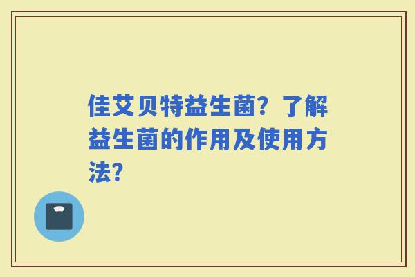 佳艾贝特益生菌？了解益生菌的作用及使用方法？