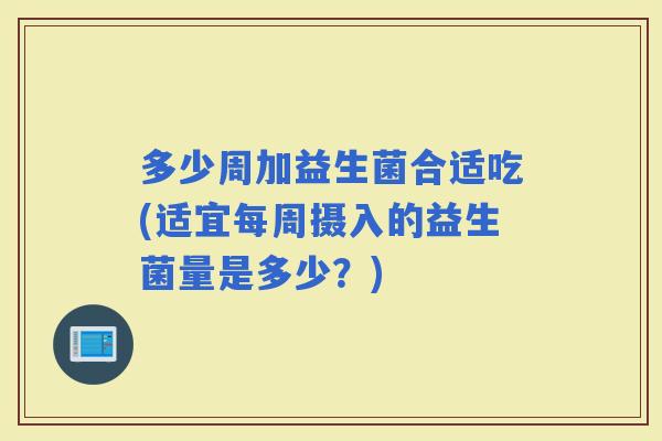 多少周加益生菌合适吃(适宜每周摄入的益生菌量是多少？)