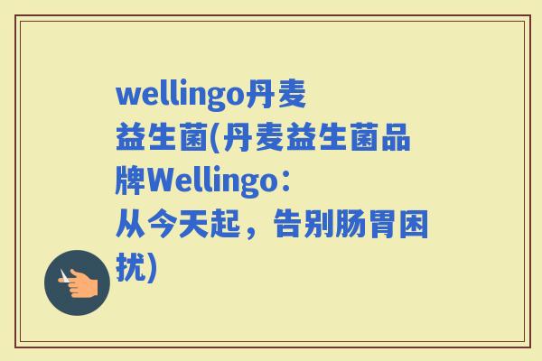 wellingo丹麦益生菌(丹麦益生菌品牌Wellingo：从今天起，告别肠胃困扰)