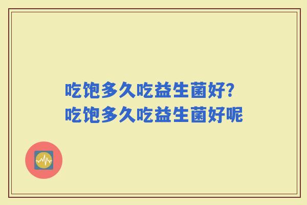 吃饱多久吃益生菌好？吃饱多久吃益生菌好呢