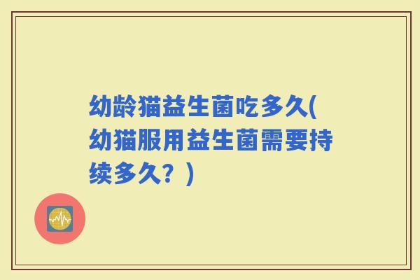 幼龄猫益生菌吃多久(幼猫服用益生菌需要持续多久？)