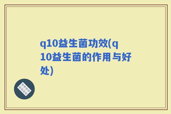 q10益生菌功效(q10益生菌的作用与好处)