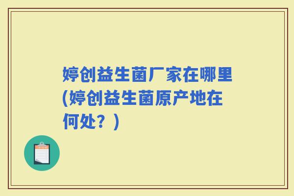 婷创益生菌厂家在哪里(婷创益生菌原产地在何处？)