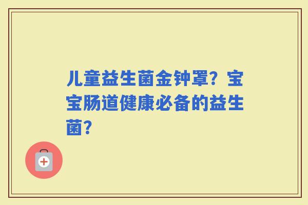 儿童益生菌金钟罩？宝宝肠道健康必备的益生菌？