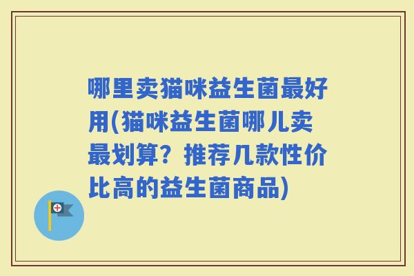 哪里卖猫咪益生菌好用(猫咪益生菌哪儿卖划算？推荐几款性价比高的益生菌商品)