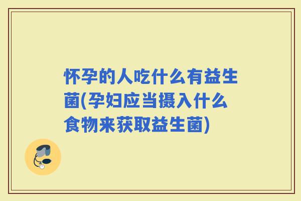 怀孕的人吃什么有益生菌(孕妇应当摄入什么食物来获取益生菌)