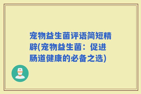 宠物益生菌评语简短精辟(宠物益生菌：促进肠道健康的必备之选)