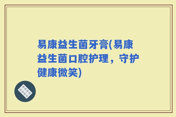 易康益生菌牙膏(易康益生菌口腔护理，守护健康微笑)