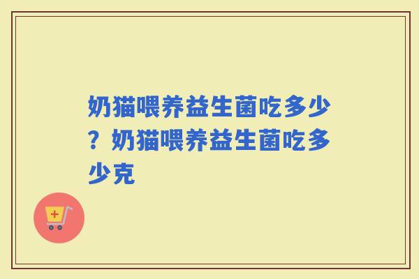 奶猫喂养益生菌吃多少？奶猫喂养益生菌吃多少克