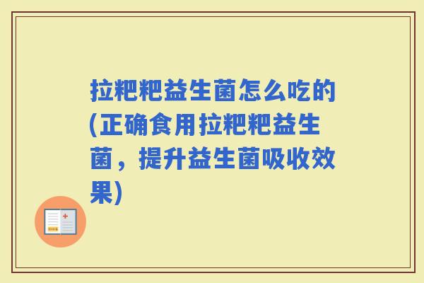拉粑粑益生菌怎么吃的(正确食用拉粑粑益生菌，提升益生菌吸收效果)