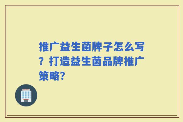 推广益生菌牌子怎么写？打造益生菌品牌推广策略？