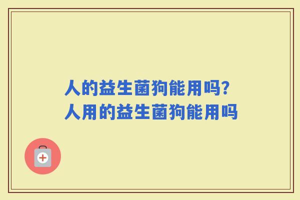 人的益生菌狗能用吗？人用的益生菌狗能用吗