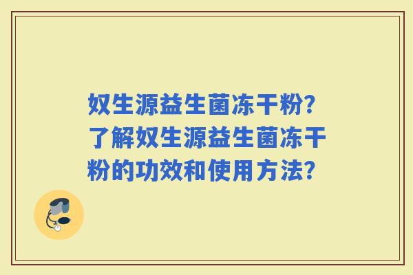 奴生源益生菌冻干粉？了解奴生源益生菌冻干粉的功效和使用方法？