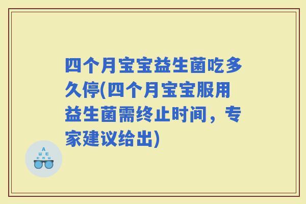 四个月宝宝益生菌吃多久停(四个月宝宝服用益生菌需终止时间，专家建议给出)