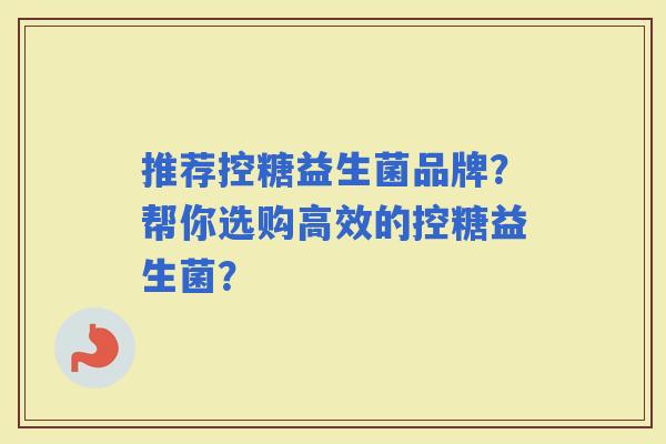 推荐控糖益生菌品牌？帮你选购高效的控糖益生菌？