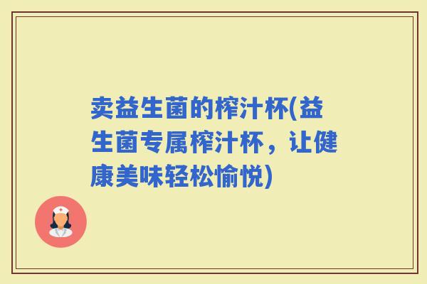 卖益生菌的榨汁杯(益生菌专属榨汁杯，让健康美味轻松愉悦)