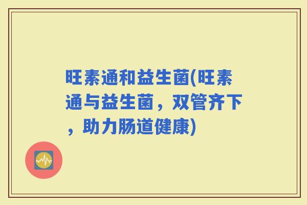 旺素通和益生菌(旺素通与益生菌，双管齐下，助力肠道健康)