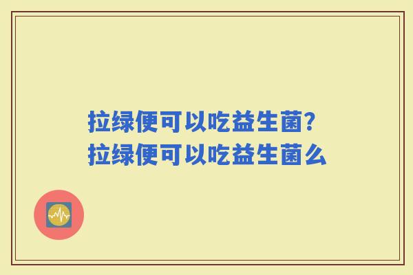 拉绿便可以吃益生菌？拉绿便可以吃益生菌么
