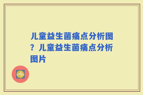 儿童益生菌痛点分析图？儿童益生菌痛点分析图片