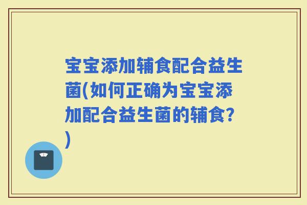 宝宝添加辅食配合益生菌(如何正确为宝宝添加配合益生菌的辅食？)