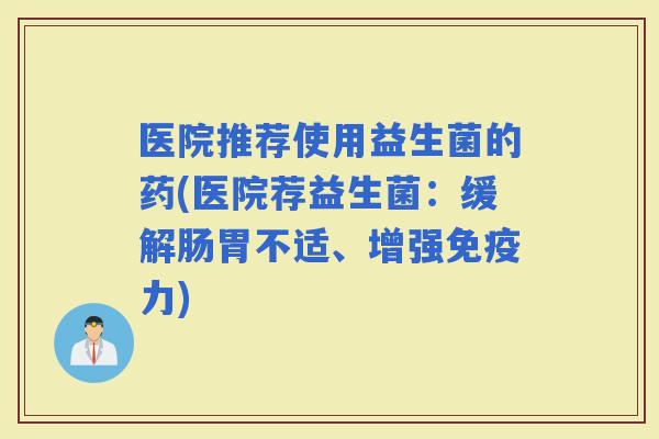 医院推荐使用益生菌的药(医院荐益生菌：缓解肠胃不适、增强力)