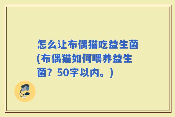 怎么让布偶猫吃益生菌(布偶猫如何喂养益生菌？50字以内。)