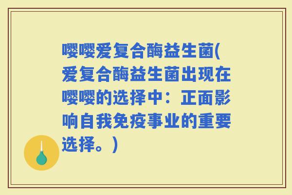 嘤嘤爱复合酶益生菌(爱复合酶益生菌出现在嘤嘤的选择中：正面影响自我事业的重要选择。)