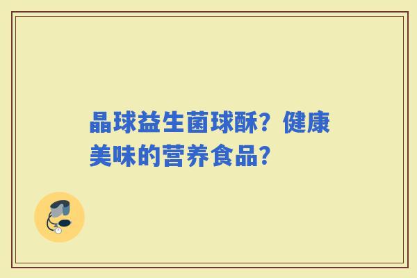 晶球益生菌球酥？健康美味的营养食品？