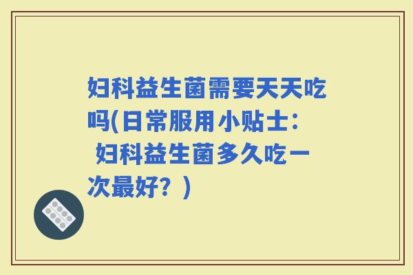 益生菌需要天天吃吗(日常服用小贴士： 益生菌多久吃一次好？)