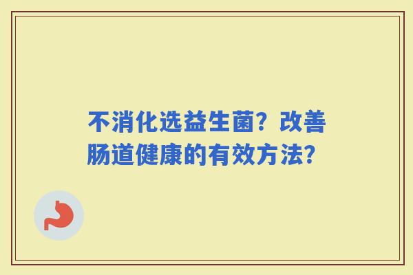 不消化选益生菌？改善肠道健康的有效方法？