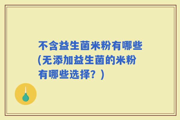不含益生菌米粉有哪些(无添加益生菌的米粉有哪些选择？)