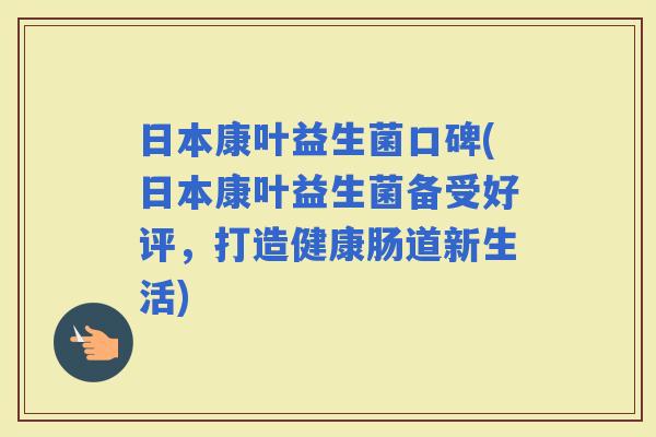 日本康叶益生菌口碑(日本康叶益生菌备受好评，打造健康肠道新生活)