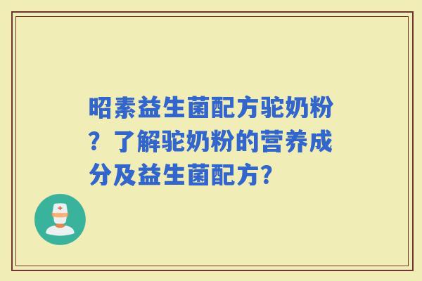 昭素益生菌配方驼奶粉？了解驼奶粉的营养成分及益生菌配方？