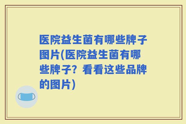 医院益生菌有哪些牌子图片(医院益生菌有哪些牌子？看看这些品牌的图片)