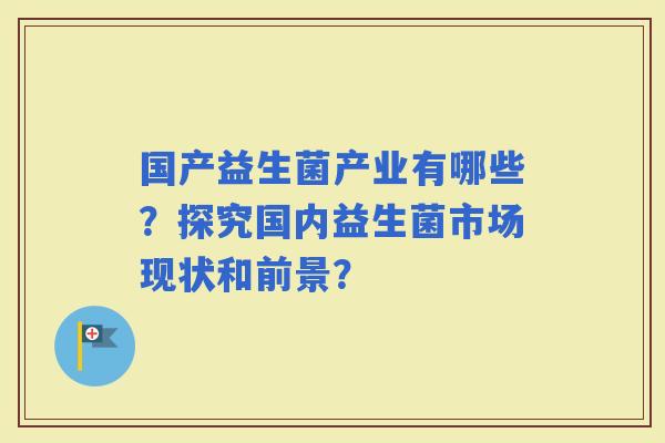 国产益生菌产业有哪些？探究国内益生菌市场现状和前景？
