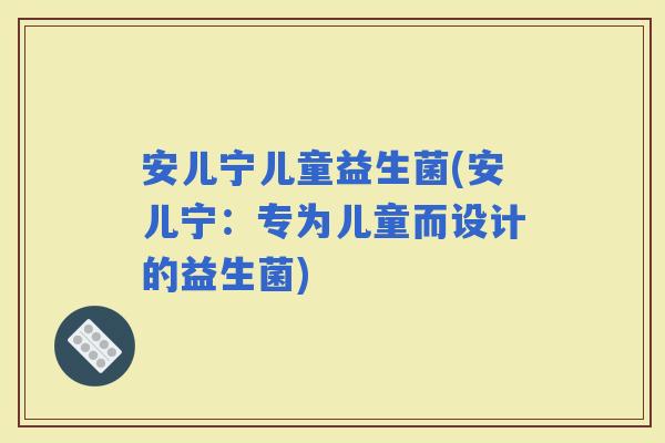 安儿宁儿童益生菌(安儿宁：专为儿童而设计的益生菌)