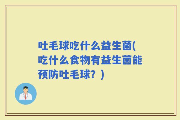 吐毛球吃什么益生菌(吃什么食物有益生菌能吐毛球？)
