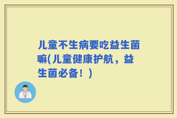 儿童不生要吃益生菌嘛(儿童健康护航，益生菌必备！)