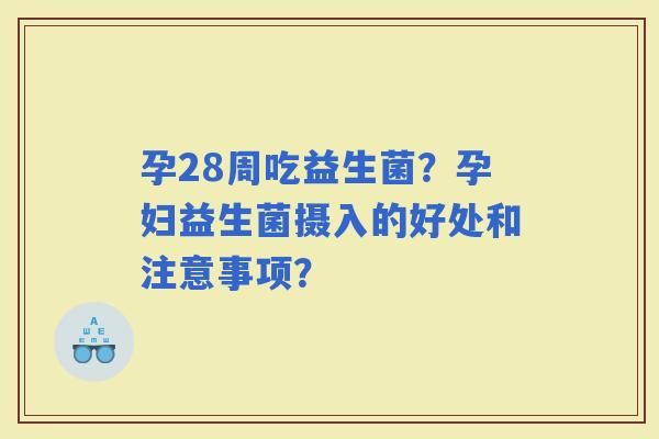 孕28周吃益生菌？孕妇益生菌摄入的好处和注意事项？