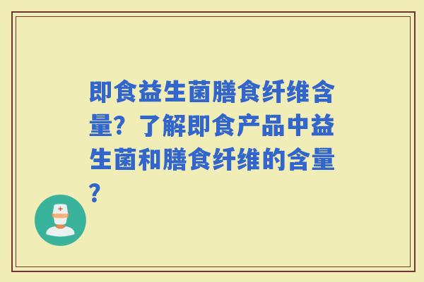 即食益生菌膳食纤维含量？了解即食产品中益生菌和膳食纤维的含量？