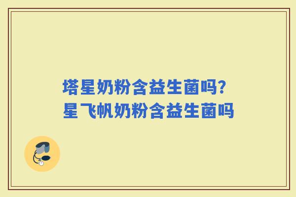 塔星奶粉含益生菌吗？星飞帆奶粉含益生菌吗