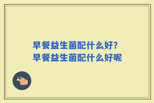 早餐益生菌配什么好？早餐益生菌配什么好呢