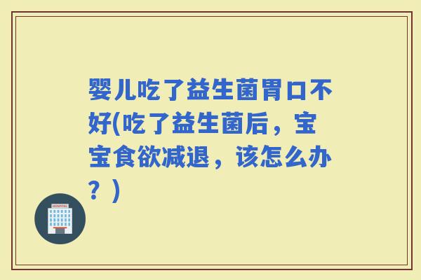 婴儿吃了益生菌胃口不好(吃了益生菌后，宝宝减退，该怎么办？)