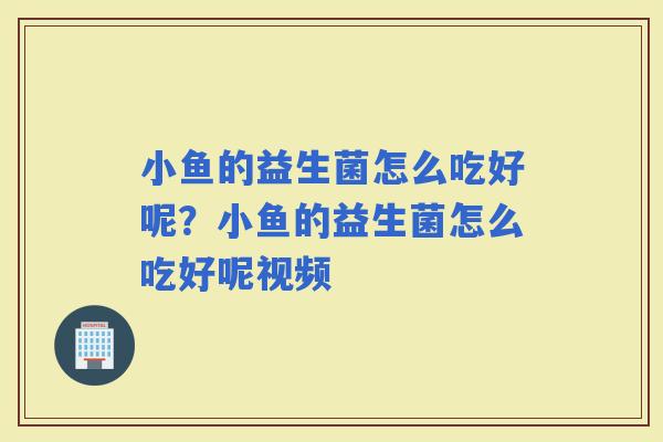小鱼的益生菌怎么吃好呢？小鱼的益生菌怎么吃好呢视频